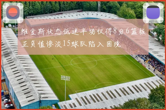 维金斯状态低迷半场仅得8分6篮板正负值惨淡15球队陷入困境