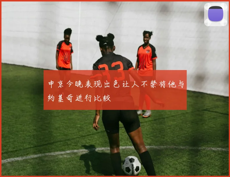 申京今晚表现出色让人不禁将他与约基奇进行比较