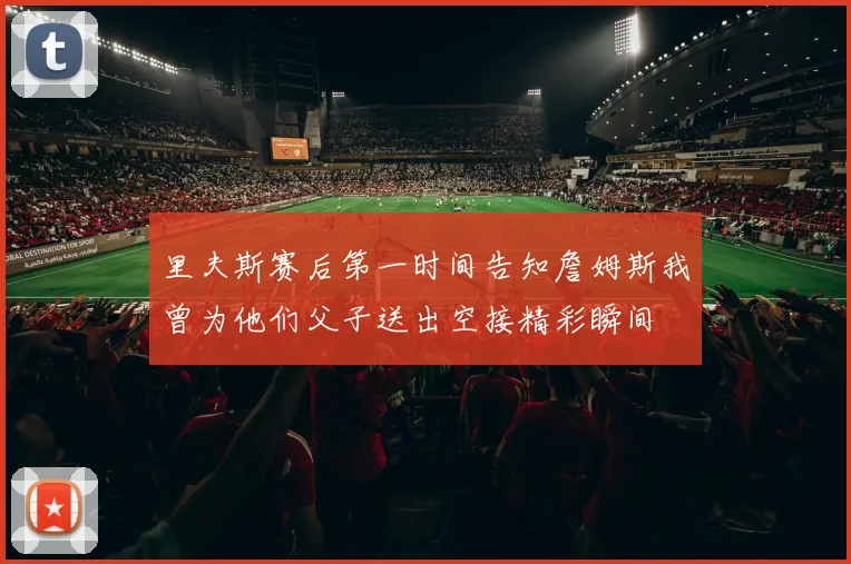 里夫斯赛后第一时间告知詹姆斯我曾为他们父子送出空接精彩瞬间