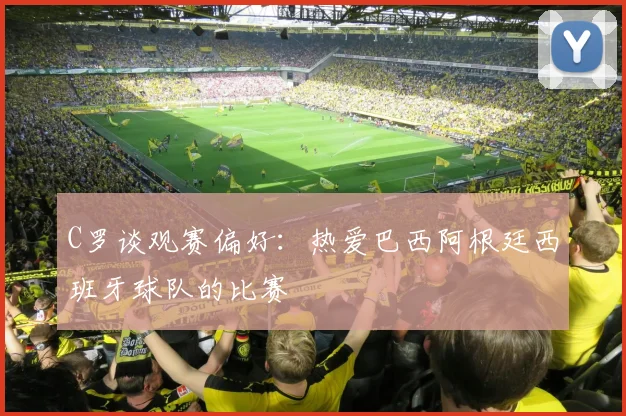 C罗谈观赛偏好：热爱巴西阿根廷西班牙球队的比赛