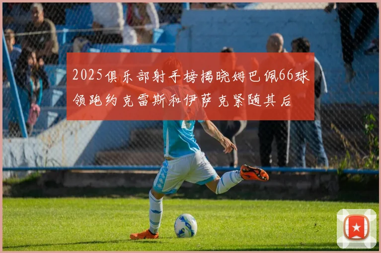 2025俱乐部射手榜揭晓姆巴佩66球领跑约克雷斯和伊萨克紧随其后