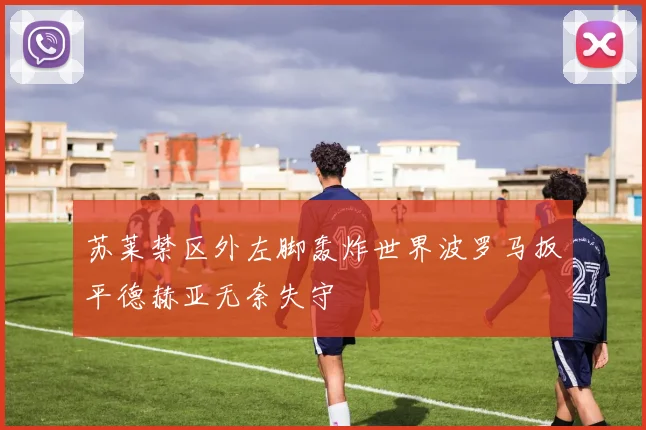 苏莱禁区外左脚轰炸世界波罗马扳平德赫亚无奈失守